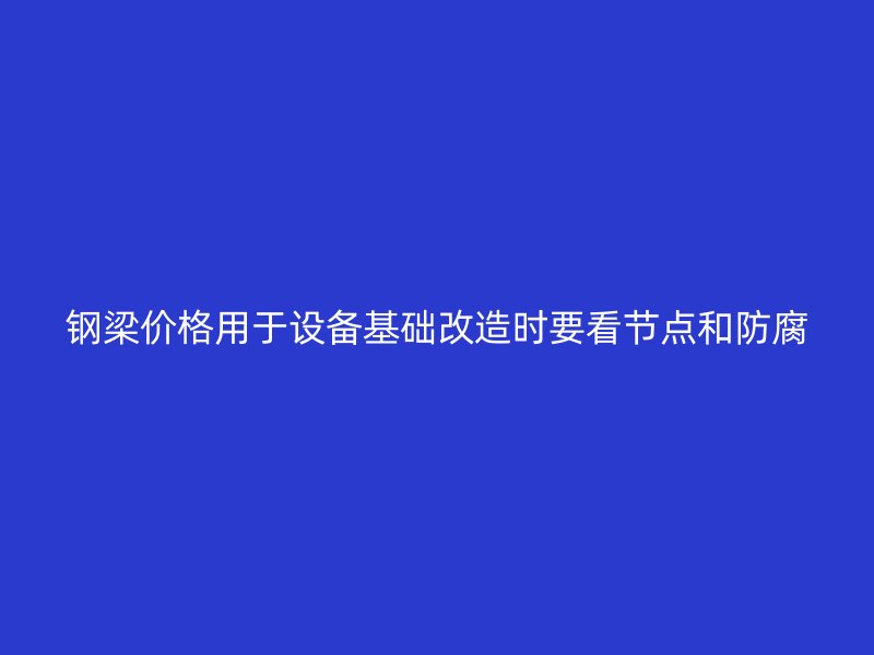 鋼梁價格用于設備基礎改造時要看節點和防腐